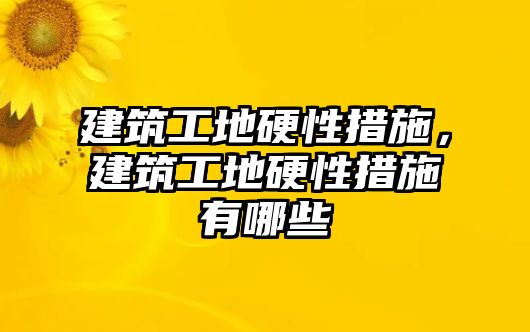 建筑工地硬性措施，建筑工地硬性措施有哪些