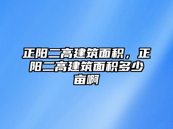 正陽(yáng)二高建筑面積，正陽(yáng)二高建筑面積多少畝啊