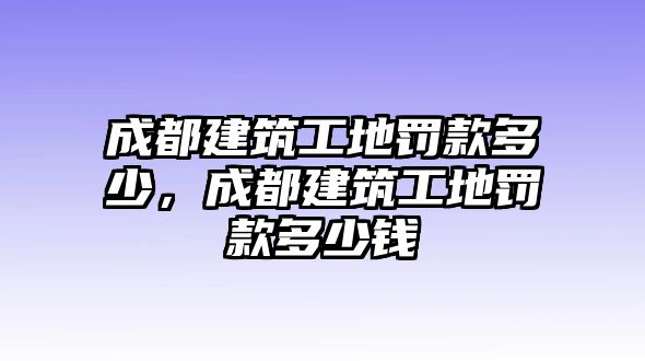 成都建筑工地罰款多少，成都建筑工地罰款多少錢