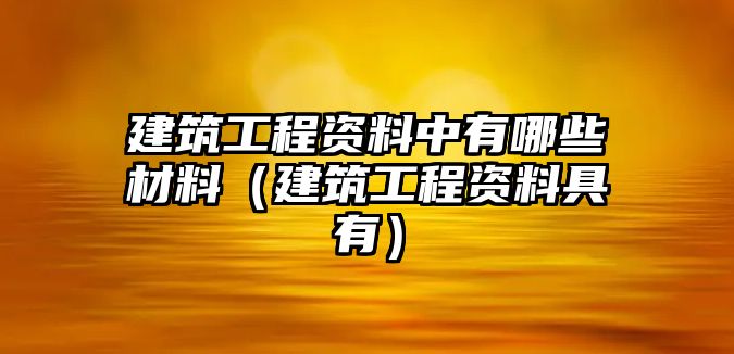 建筑工程資料中有哪些材料（建筑工程資料具有）