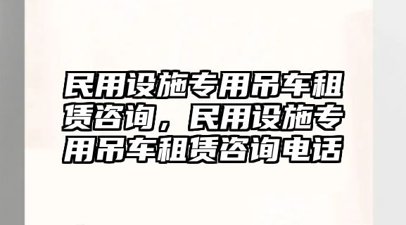 民用設(shè)施專用吊車租賃咨詢，民用設(shè)施專用吊車租賃咨詢電話