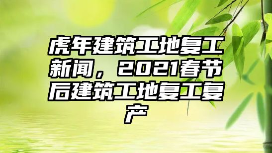 虎年建筑工地復(fù)工新聞，2021春節(jié)后建筑工地復(fù)工復(fù)產(chǎn)