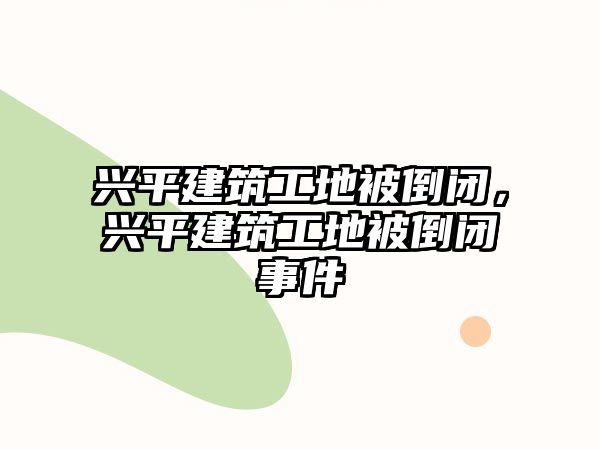 興平建筑工地被倒閉，興平建筑工地被倒閉事件