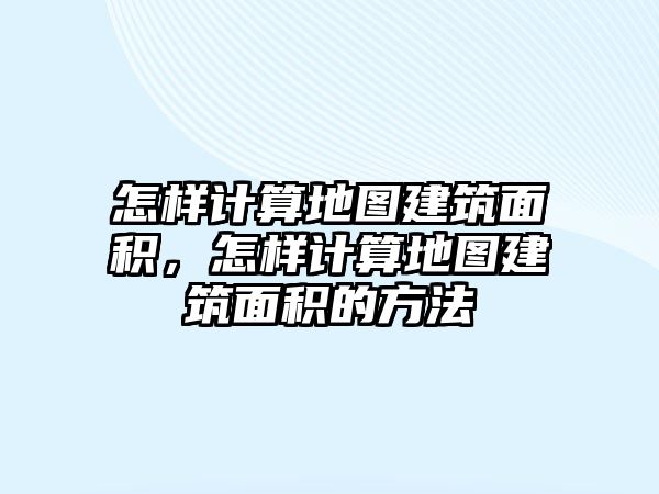 怎樣計算地圖建筑面積，怎樣計算地圖建筑面積的方法