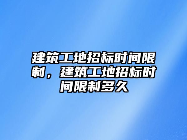 建筑工地招標(biāo)時(shí)間限制，建筑工地招標(biāo)時(shí)間限制多久