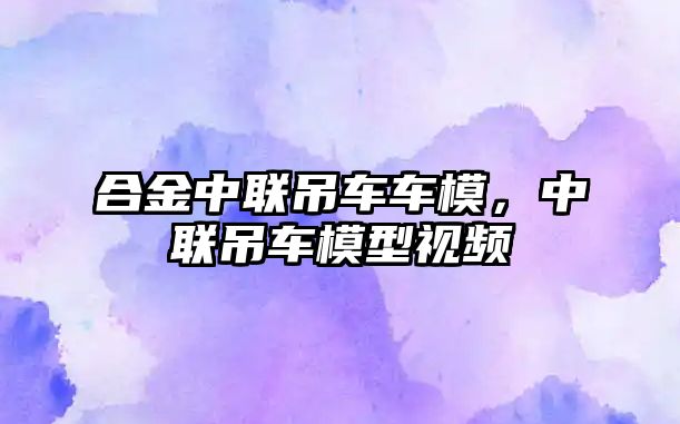 合金中聯(lián)吊車車模，中聯(lián)吊車模型視頻