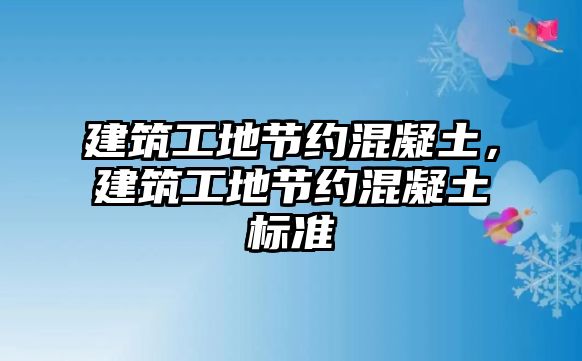 建筑工地節(jié)約混凝土，建筑工地節(jié)約混凝土標準