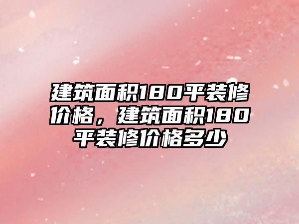 建筑面積180平裝修價(jià)格，建筑面積180平裝修價(jià)格多少