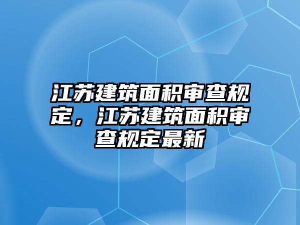 江蘇建筑面積審查規(guī)定，江蘇建筑面積審查規(guī)定最新