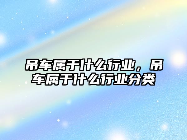 吊車屬于什么行業(yè)，吊車屬于什么行業(yè)分類