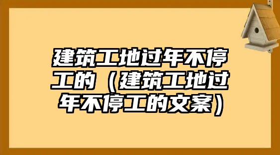 建筑工地過年不停工的（建筑工地過年不停工的文案）