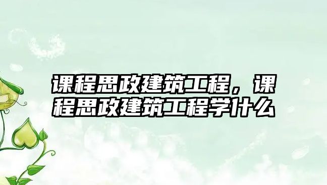 課程思政建筑工程，課程思政建筑工程學(xué)什么