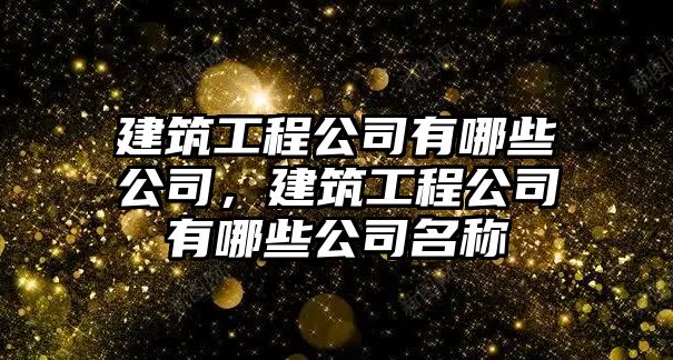 建筑工程公司有哪些公司，建筑工程公司有哪些公司名稱