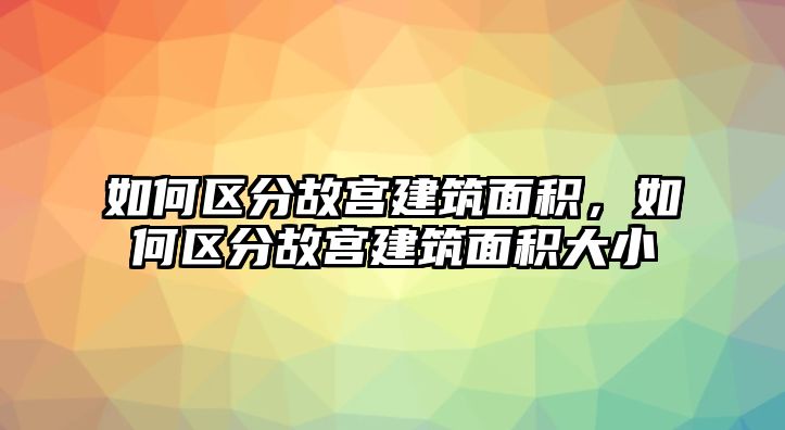 如何區(qū)分故宮建筑面積，如何區(qū)分故宮建筑面積大小