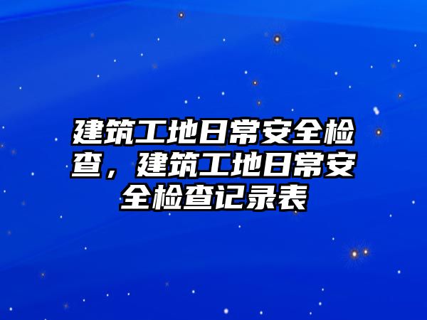 建筑工地日常安全檢查，建筑工地日常安全檢查記錄表