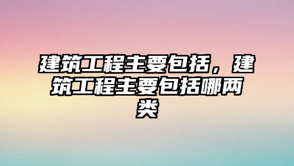 建筑工程主要包括，建筑工程主要包括哪兩類