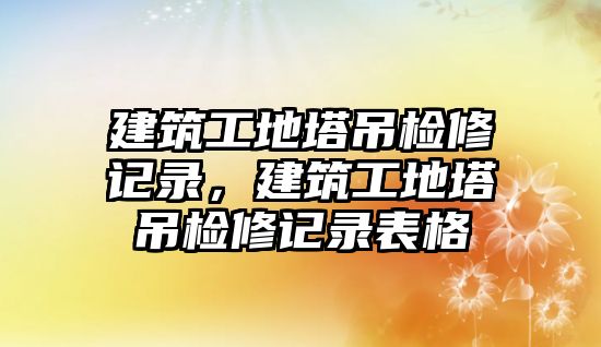 建筑工地塔吊檢修記錄，建筑工地塔吊檢修記錄表格