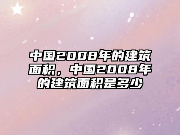 中國2008年的建筑面積，中國2008年的建筑面積是多少