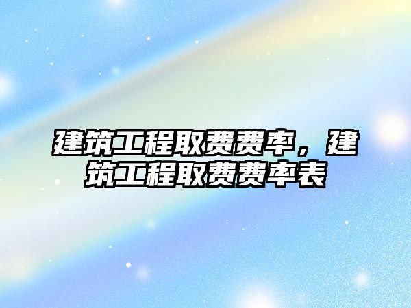 建筑工程取費費率，建筑工程取費費率表