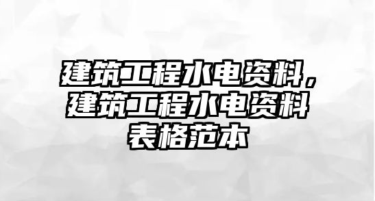 建筑工程水電資料，建筑工程水電資料表格范本