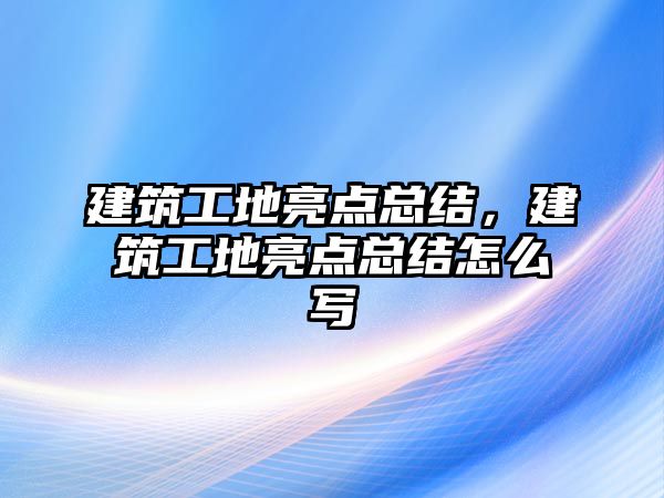 建筑工地亮點總結(jié)，建筑工地亮點總結(jié)怎么寫