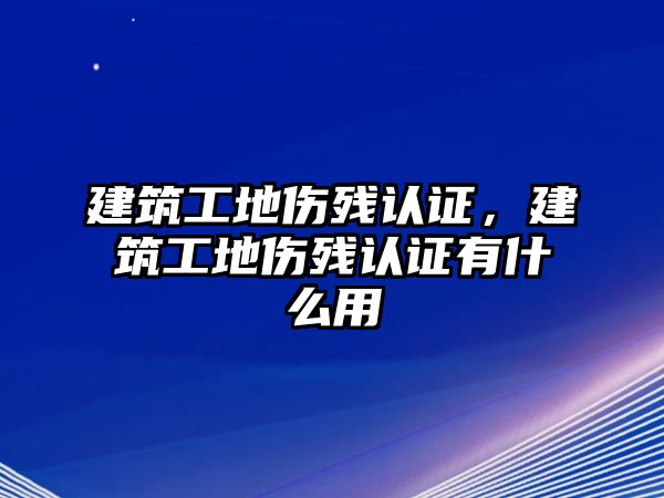 建筑工地傷殘認(rèn)證，建筑工地傷殘認(rèn)證有什么用