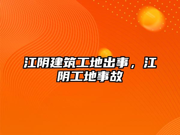 江陰建筑工地出事，江陰工地事故