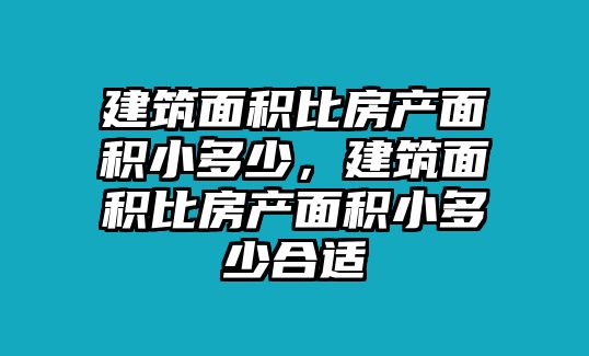 建筑面積比房產(chǎn)面積小多少，建筑面積比房產(chǎn)面積小多少合適