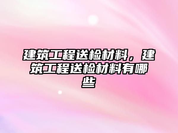 建筑工程送檢材料，建筑工程送檢材料有哪些