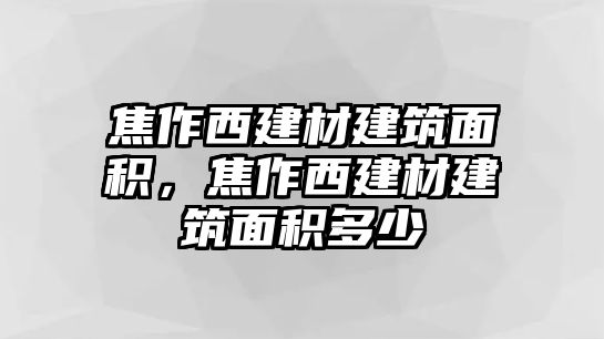 焦作西建材建筑面積，焦作西建材建筑面積多少