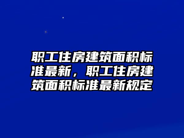 職工住房建筑面積標(biāo)準(zhǔn)最新，職工住房建筑面積標(biāo)準(zhǔn)最新規(guī)定