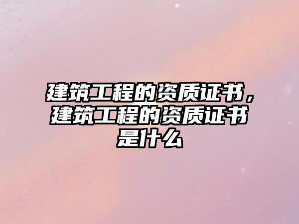 建筑工程的資質(zhì)證書(shū)，建筑工程的資質(zhì)證書(shū)是什么