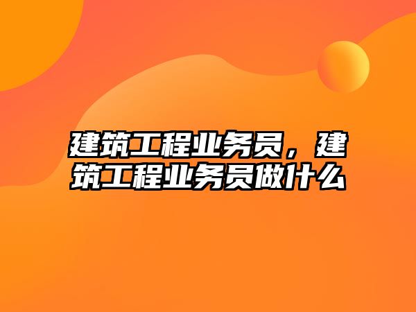 建筑工程業(yè)務(wù)員，建筑工程業(yè)務(wù)員做什么