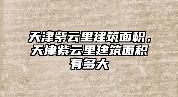 天津紫云里建筑面積，天津紫云里建筑面積有多大