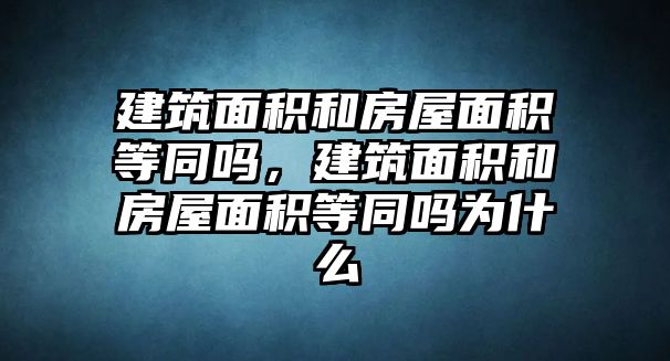 建筑面積和房屋面積等同嗎，建筑面積和房屋面積等同嗎為什么