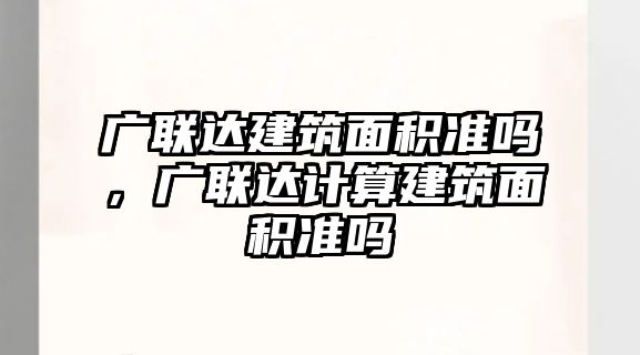 廣聯(lián)達(dá)建筑面積準(zhǔn)嗎，廣聯(lián)達(dá)計(jì)算建筑面積準(zhǔn)嗎