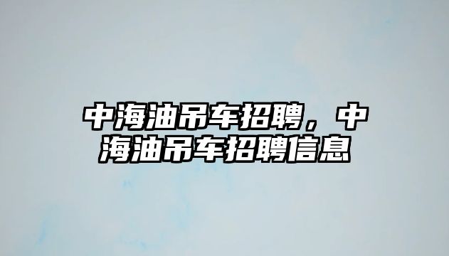 中海油吊車招聘，中海油吊車招聘信息