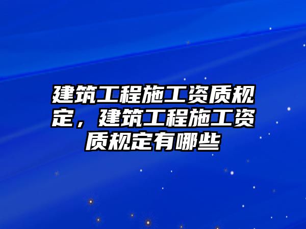 建筑工程施工資質(zhì)規(guī)定，建筑工程施工資質(zhì)規(guī)定有哪些