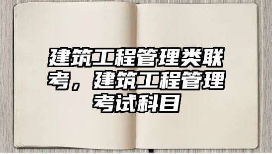 建筑工程管理類聯(lián)考，建筑工程管理考試科目