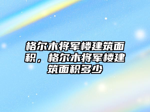 格爾木將軍樓建筑面積，格爾木將軍樓建筑面積多少