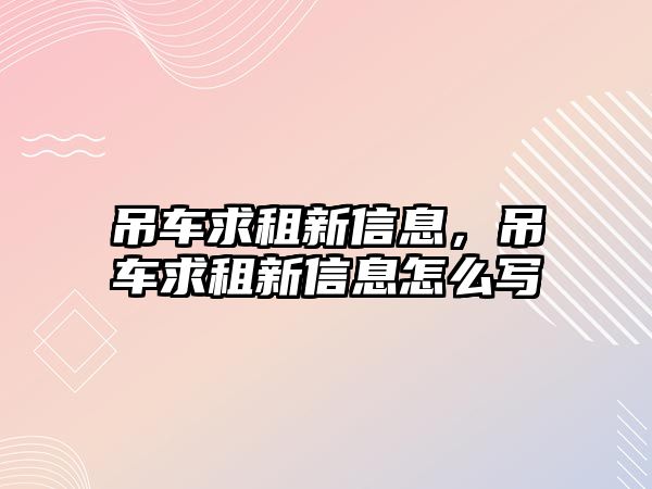 吊車求租新信息，吊車求租新信息怎么寫