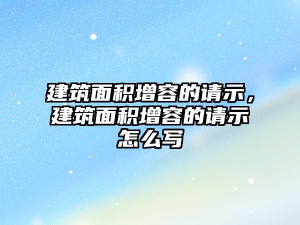 建筑面積增容的請示，建筑面積增容的請示怎么寫