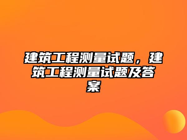 建筑工程測量試題，建筑工程測量試題及答案