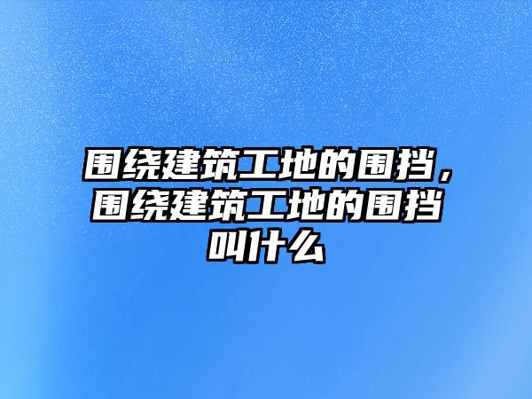 圍繞建筑工地的圍擋，圍繞建筑工地的圍擋叫什么