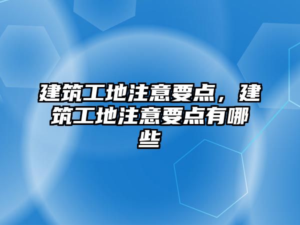 建筑工地注意要點，建筑工地注意要點有哪些