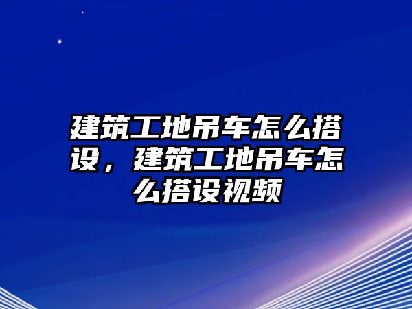 建筑工地吊車怎么搭設(shè)，建筑工地吊車怎么搭設(shè)視頻