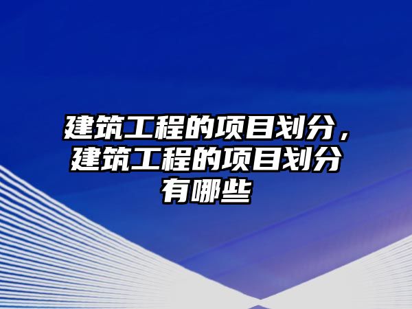 建筑工程的項目劃分，建筑工程的項目劃分有哪些