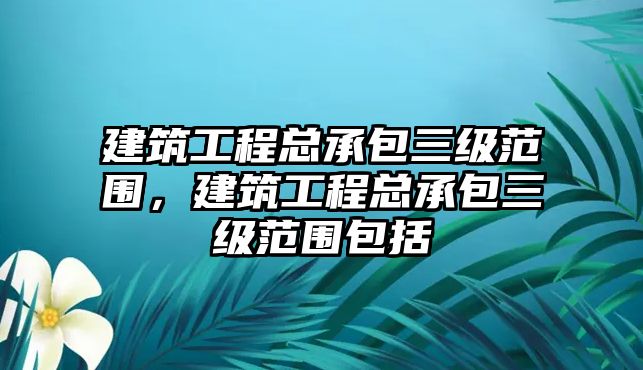 建筑工程總承包三級范圍，建筑工程總承包三級范圍包括