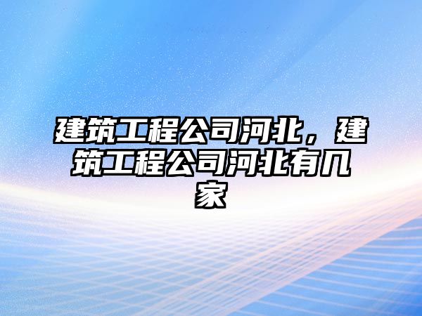 建筑工程公司河北，建筑工程公司河北有幾家