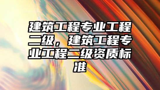 建筑工程專業(yè)工程二級(jí)，建筑工程專業(yè)工程二級(jí)資質(zhì)標(biāo)準(zhǔn)